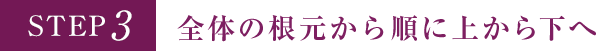 STEP3 全体の根元から順に上から下へ