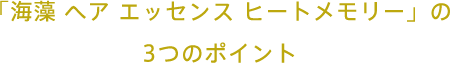 「海藻 ヘア エッセンス ヒートメモリー」の3つのポイント