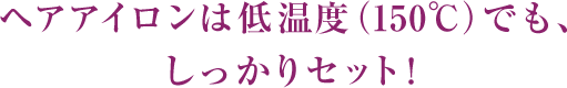 ヘアアイロンは低温度（150℃）でも、しっかりセット！