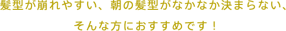 髪型が崩れやすい、朝の髪型がなかなか決まらない、そんな方におすすめです！