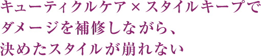 キューティクルケア × スタイルキープでダメージを補修しながら、決めたスタイルが崩れない