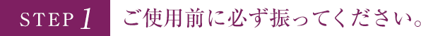 STEP1 ご使用前に必ず振ってください