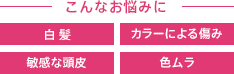 こんなお悩みに 白髪 カラーによる傷み 敏感な頭皮 色ムラ