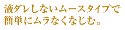 液ダレしないムースタイプで簡単にムラなくなじむ。