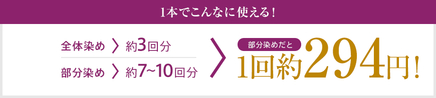 1本でこんなに使える！ 全体染め＞約3回分 部分染め＞約7～10回分 部分染めだと 1回 約294円！