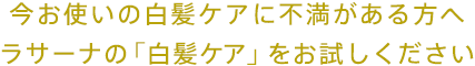 今お使いの白髪ケアに不満がある方へ ラサーナの「白髪ケア」をお試しください