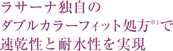 ラサーナ独自のダブル カラーフィット処方※1で速乾性と耐水性を実現