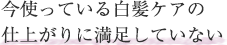 今使っている白髪ケアの仕上がりに満足していない