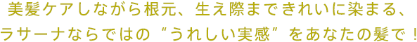 美髪ケアしながら根元、生え際まできれいに染まる、ラサーナならではの“うれしい実感”をあなたの髪で！