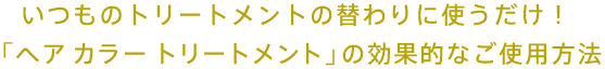 いつものトリートメントの替わりに使うだけ！「ヘア カラー トリートメント」の効果的なご使用方法