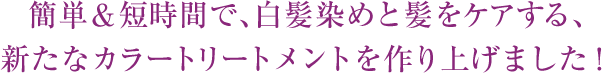 簡単＆短時間で、白髪染めと髪をケアする、新たなカラートリートメントを作り上げました！