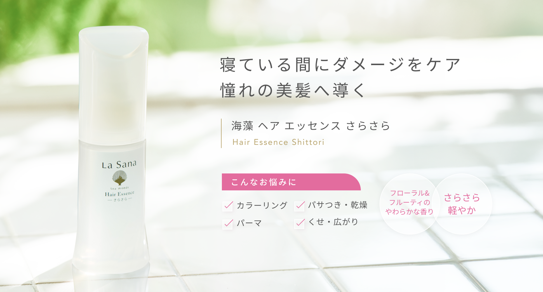 寝ている間にダメージをケア 憧れの美髪へ導く  海藻 ヘア エッセンス さらさら  Hair Essence Shittori  こんなお悩みに  カラーリング パサつき・乾燥 パーマ くせ・広がり  フローラル&フルーティのやわらかな香り  さらさら軽やか