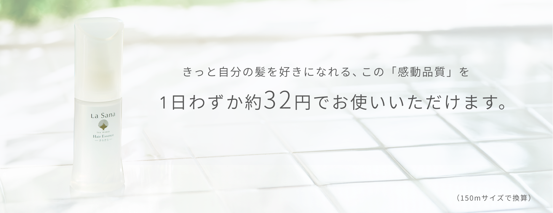 きっと自分の髪を好きになれる、この「感動品質」を1日わずか約32円でお使いいただけます。  （150mサイズで換算）