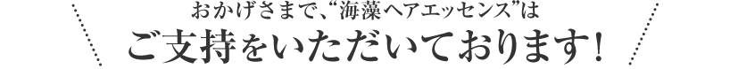 おかげさまで、”海藻ヘアエッセンスはご支持をいただいております！”