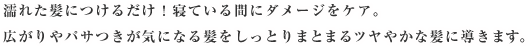 濡れた髪につけるだけ！寝ている間にダメージをケア。広がりやパサつきが気になる髪をしっとりまとまるツヤやかな髪に導きます。