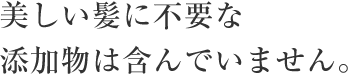 美しい髪に不要な添加物は含んでいません。