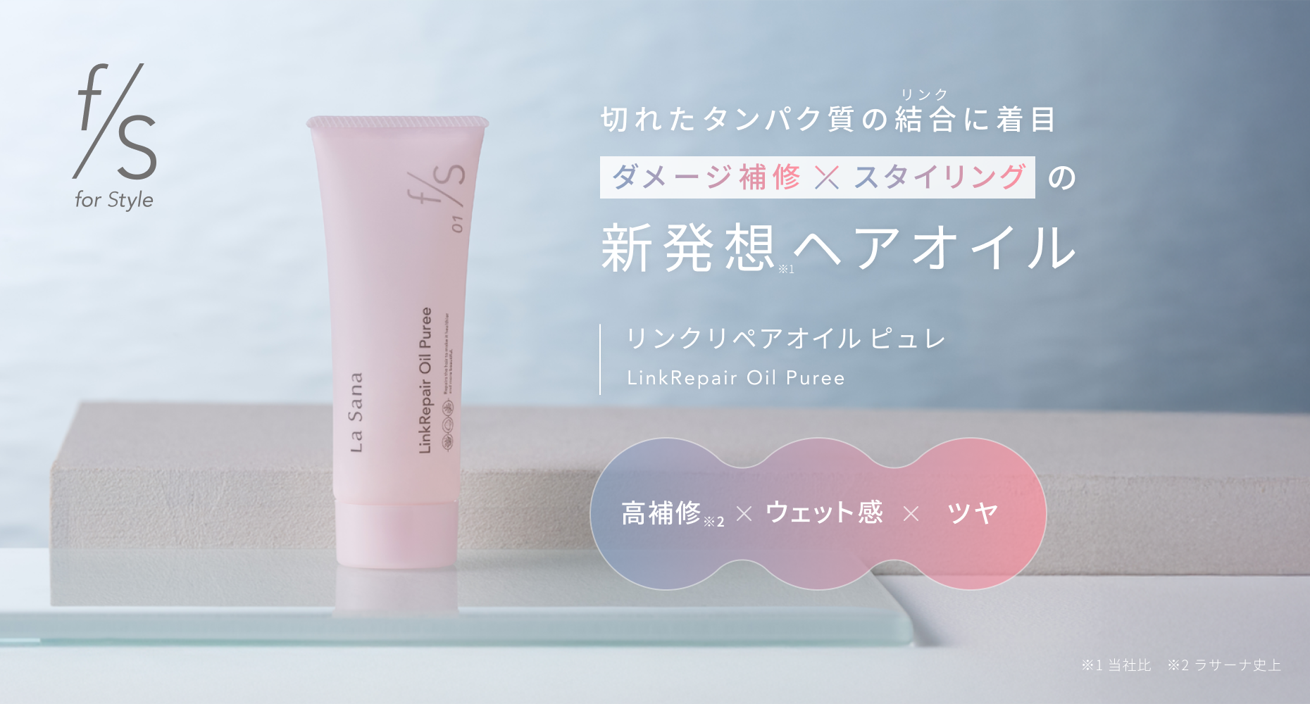 f/s for Style  切れたタンパク質の結合に着目  ダメージ補修×スタイリングの新発想※1ヘアオイル  リンクリペアオイル ピュレ  LinkRepair Oil Puree  高補修※2 × ウェット感 × ツヤ  ※1 当社比　※2 ラサーナ史上