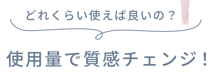 どれくらい使えば良いの？  使用量で質感チェンジ！
