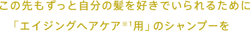 この先もずっと自分の髪を好きでいられるために「エイジングヘアケア専用」のシャンプーを