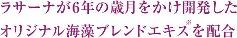 ラサーナが6年の歳月をかけ開発したオリジナル海藻ブレンドエキス※を配合