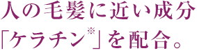 人の毛髪に近い成分「ケラチン」を配合。