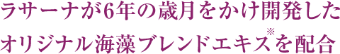 ラサーナが6年の歳月をかけ開発したオリジナル海藻ブレンドエキス※を配合