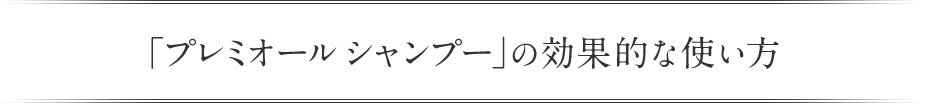 「プレミオール シャンプー」 の効果的な使い方