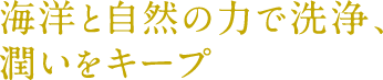 海洋と自然の力で洗浄、潤いをキープ