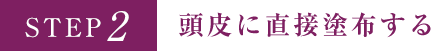 STEP2 頭皮に直接塗布する