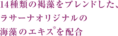 11種類の褐藻をブレンドした、ラサーナオリジナルの海藻のエキス※を配合