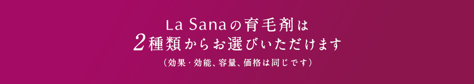 LaSanaの育⽑剤は2種類からお選びいただけます（効果・効能、容量、価格は同じです）