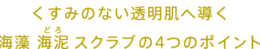 くすみのない透明肌へ導く海藻 海泥（どろ） スクラブの4つのポイント