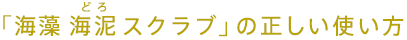 「海藻 海泥（どろ） スクラブ」の正しい使い方