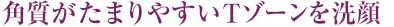 角質がたまりやすいTゾーンを洗顔