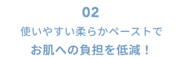 02  使いやすい柔らかペーストでお肌への負担を低減！