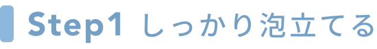 Step1 しっかり泡立てる