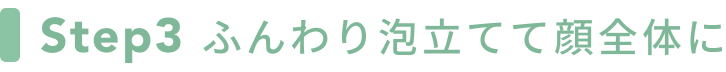 Step3 ふんわり泡立てて顔全体に
