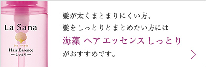 髪が太くまとまりにくい方、髪をしっとりとまとめたい方には海藻 ヘア エッセンス しっとりがおすすめです。