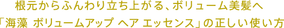 根元からふんわり立ち上がる、ボリューム美髪へ「海藻 ボリューム アップ ヘア エッセンス」の正しい使い方