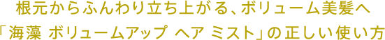 根元からふんわり立ち上がる、ボリューム美髪へ 「海藻 ボリューム アップ ヘア ミスト」の正しい使い方