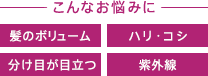 こんなお悩みに 髪のボリューム ハリ・コシ 分け目が目立つ 紫外線