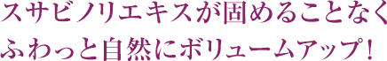 スサビノリエキスが固めることなく ふわっと自然にボリュームアップ!