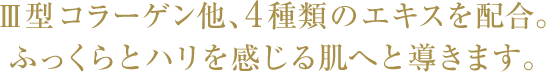 Ⅲ型コラーゲン他、4種類のエキスを配合。 ふっくらとハリを感じる肌へと導きます。