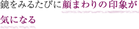 鏡をみるたびにフェイスラインが気になる