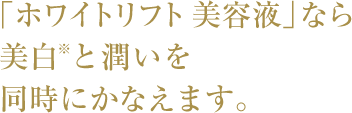 「ホワイトリフト 美容液」なら美白※と潤いを同時にかなえます。