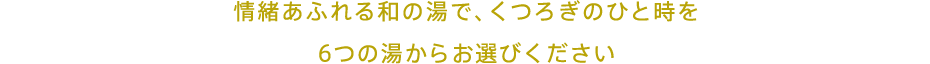 情緒あふれる和の湯で、くつろぎのひと時を6つの湯からお選びください