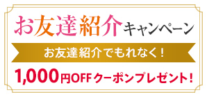 お友達紹介キャンペーン お友達紹介でもれなく!1,000円OFF クーポンプレゼント!
