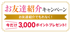 お友達紹介キャンペーン お友達紹介でもれなく!3,000ポイントプレゼント!