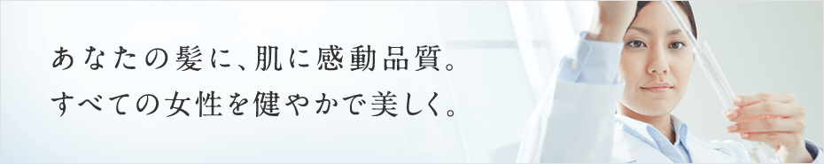 あなたの髪に、肌に感動品質。すべての女性を健やかで美しく。