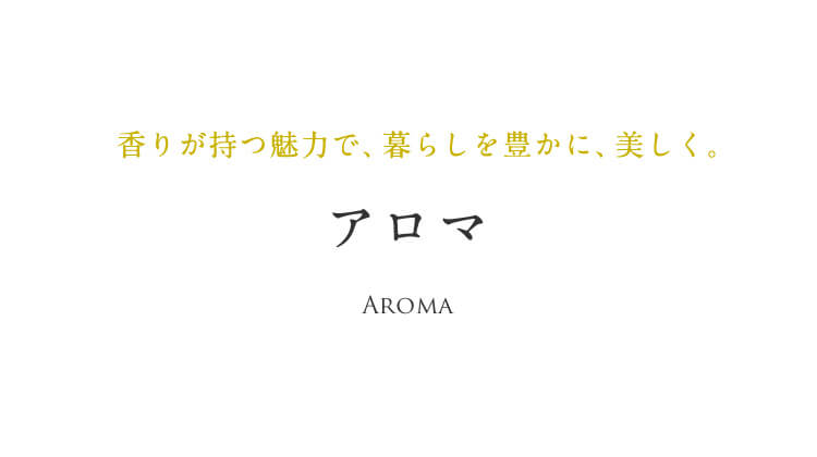 ⾹りが持つ魅⼒で、暮らしを豊かに、美しく。アロマ Aroma